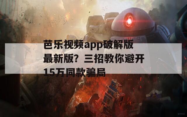芭樂視頻app破解版最新版？三招教你避開15萬同款騙局
