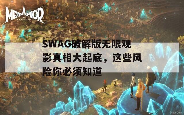 SWAG破解版無限觀影真相大起底，這些風(fēng)險(xiǎn)你必須知道
