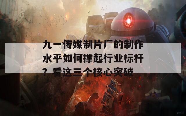九一傳媒制片廠的制作水平如何撐起行業(yè)標(biāo)桿？看這三個(gè)核心突破