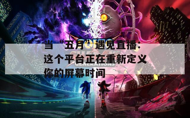 當(dāng)“五月”遇見直播：這個(gè)平臺正在重新定義你的屏幕時(shí)間