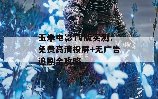 玉米電影TV版實(shí)測(cè)：免費(fèi)高清投屏+無廣告追劇全攻略
