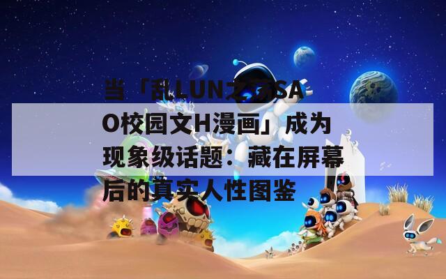 當(dāng)「亂LUN之蕩SAO校園文H漫畫(huà)」成為現(xiàn)象級(jí)話題：藏在屏幕后的真實(shí)人性圖鑒