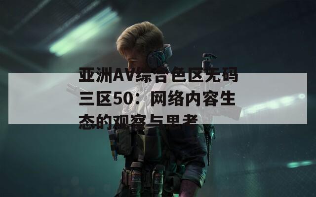 亞洲AV綜合色區(qū)無(wú)碼三區(qū)50：網(wǎng)絡(luò)內(nèi)容生態(tài)的觀察與思考