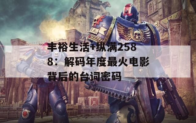豐裕生活+縱滿2588：解碼年度最火電影背后的臺(tái)詞密碼