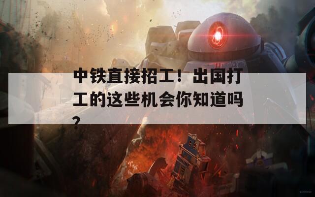 中鐵直接招工！出國打工的這些機會你知道嗎？