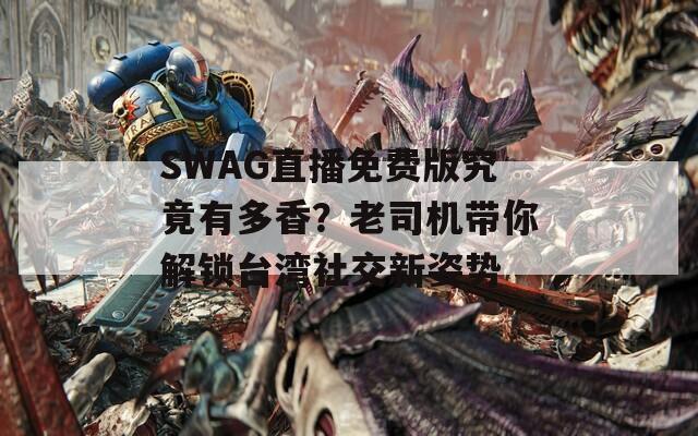 SWAG直播免費版究竟有多香？老司機帶你解鎖臺灣社交新姿勢
