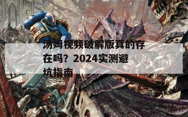 湯姆視頻破解版真的存在嗎？2024實(shí)測(cè)避坑指南