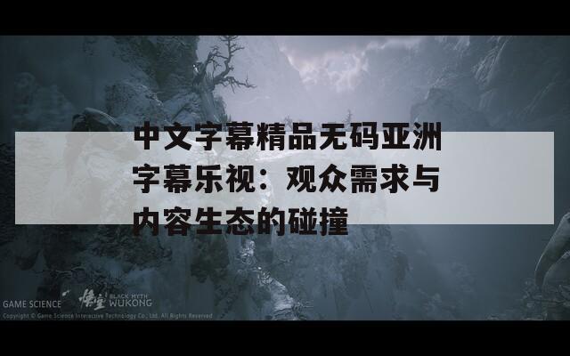 中文字幕精品無碼亞洲字幕樂視：觀眾需求與內(nèi)容生態(tài)的碰撞