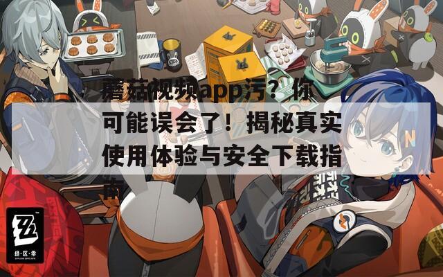 蘑菇視頻app污？你可能誤會了！揭秘真實使用體驗與安全下載指南
