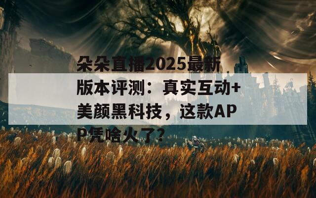 朵朵直播2025最新版本評(píng)測(cè)：真實(shí)互動(dòng)+美顏黑科技，這款A(yù)PP憑啥火了？