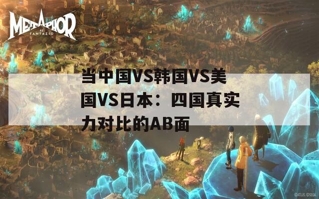 當中國VS韓國VS美國VS日本：四國真實力對比的AB面