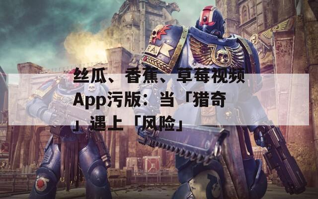 絲瓜、香蕉、草莓視頻App污版：當(dāng)「獵奇」遇上「風(fēng)險(xiǎn)」