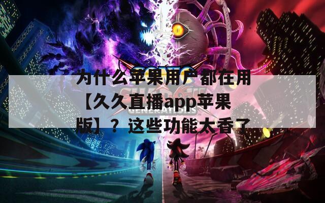 為什么蘋果用戶都在用【久久直播app蘋果版】？這些功能太香了