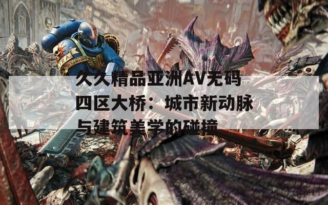 久久精品亞洲AV無碼四區(qū)大橋：城市新動(dòng)脈與建筑美學(xué)的碰撞