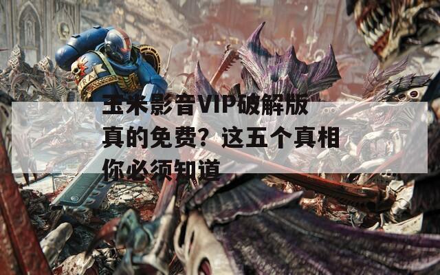 玉米影音VIP破解版真的免費？這五個真相你必須知道