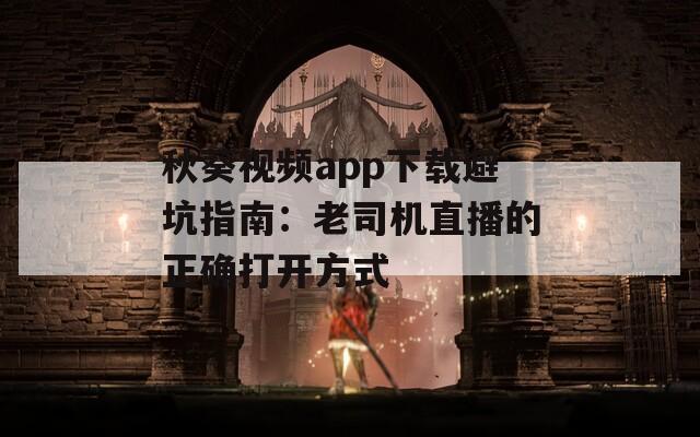 秋葵視頻app下載避坑指南：老司機(jī)直播的正確打開(kāi)方式