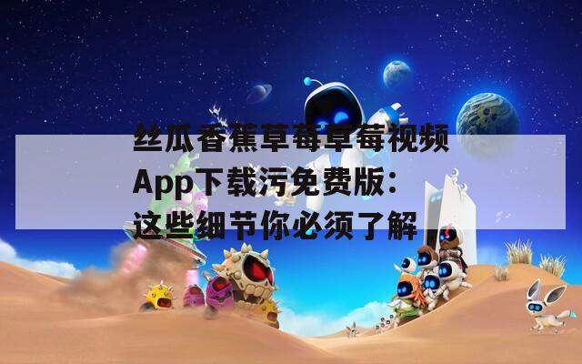 絲瓜香蕉草莓草莓視頻App下載污免費版：這些細(xì)節(jié)你必須了解