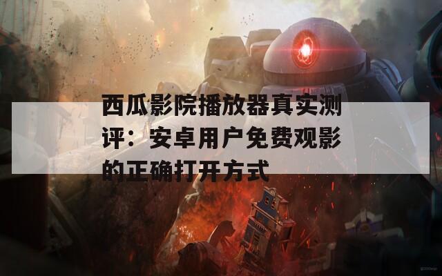 西瓜影院播放器真實測評：安卓用戶免費觀影的正確打開方式