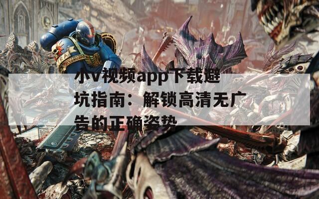 小v視頻app下載避坑指南：解鎖高清無廣告的正確姿勢