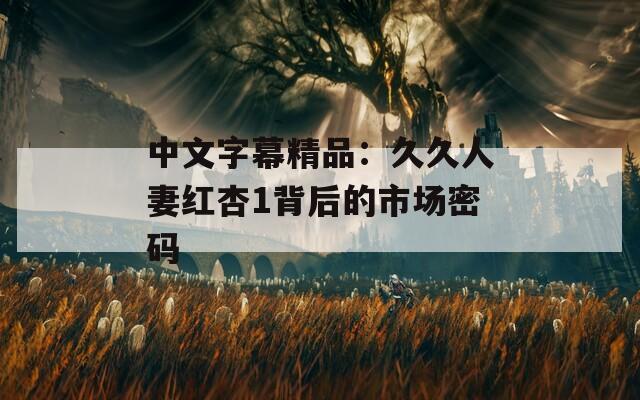 中文字幕精品：久久人妻紅杏1背后的市場密碼