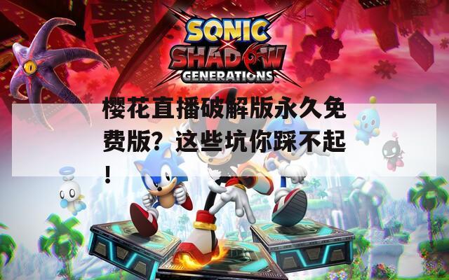 櫻花直播破解版永久免費版？這些坑你踩不起！