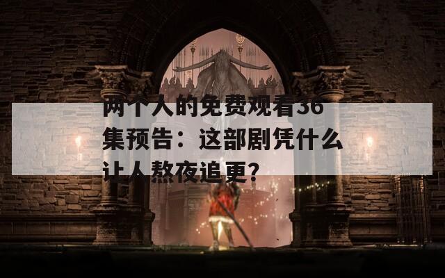 兩個(gè)人的免費(fèi)觀看36集預(yù)告：這部劇憑什么讓人熬夜追更？