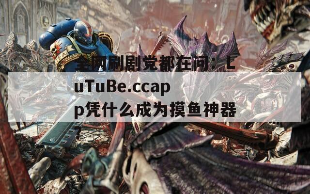 全網(wǎng)刷劇黨都在問(wèn)：LuTuBe.ccapp憑什么成為摸魚神器？