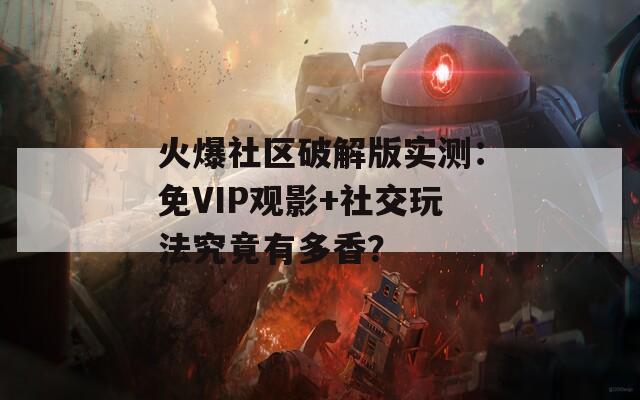 火爆社區(qū)破解版實測：免VIP觀影+社交玩法究竟有多香？