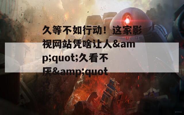 久等不如行動！這家影視網(wǎng)站憑啥讓人&quot;久看不厭&quot;？