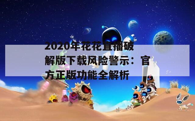 2020年花花直播破解版下載風(fēng)險(xiǎn)警示：官方正版功能全解析