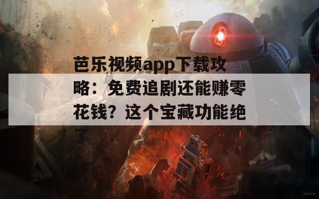 芭樂視頻app下載攻略：免費追劇還能賺零花錢？這個寶藏功能絕了