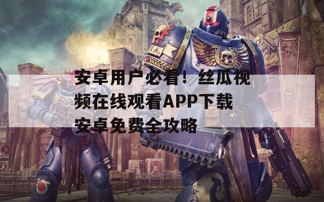 安卓用戶必看！絲瓜視頻在線觀看APP下載安卓免費(fèi)全攻略