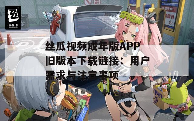 絲瓜視頻成年版APP舊版本下載鏈接：用戶需求與注意事項(xiàng)