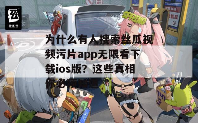 為什么有人搜索絲瓜視頻污片app無限看下載ios版？這些真相你必須知道
