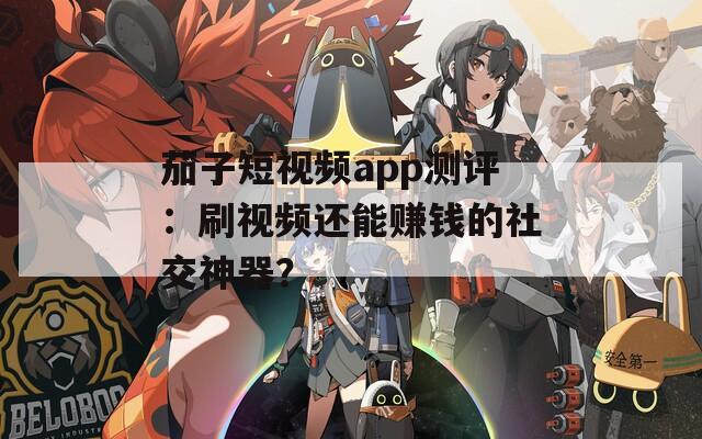 茄子短視頻app測(cè)評(píng)：刷視頻還能賺錢的社交神器？