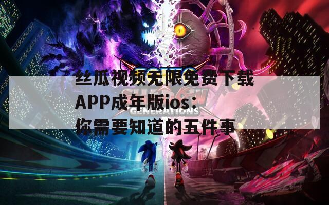 絲瓜視頻無限免費(fèi)下載APP成年版ios：你需要知道的五件事