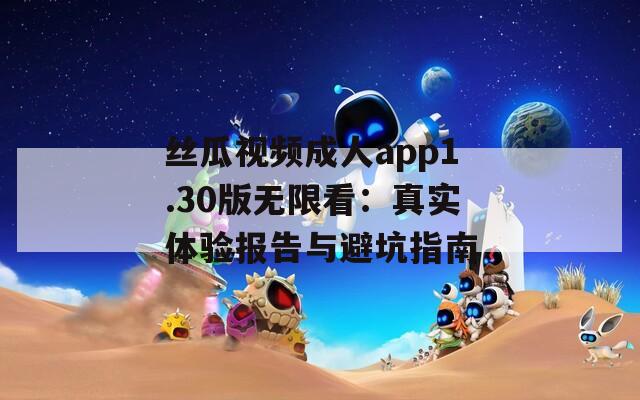 絲瓜視頻成人app1.30版無限看：真實體驗報告與避坑指南