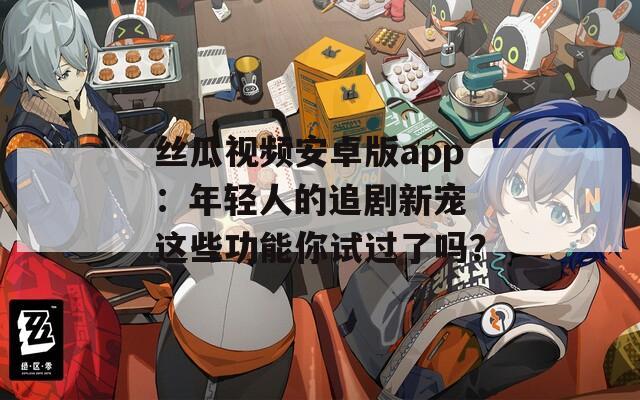 絲瓜視頻安卓版app：年輕人的追劇新寵 這些功能你試過了嗎？
