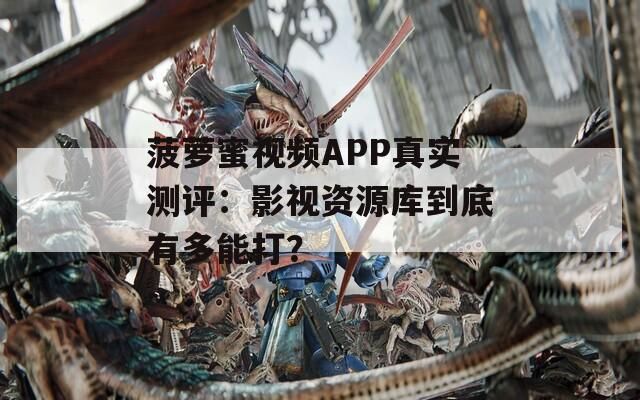 菠蘿蜜視頻APP真實(shí)測(cè)評(píng)：影視資源庫到底有多能打？