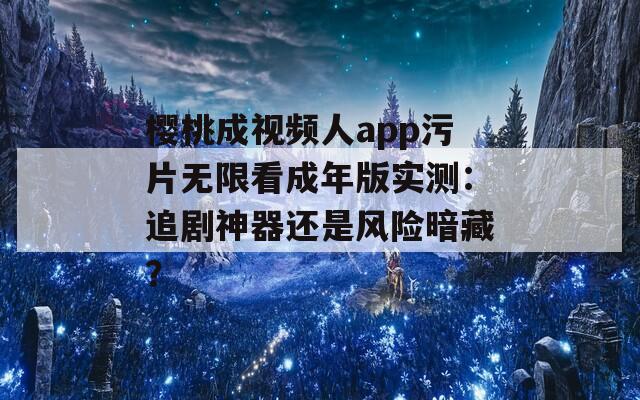 櫻桃成視頻人app污片無限看成年版實測：追劇神器還是風(fēng)險暗藏？