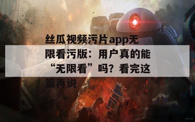 絲瓜視頻污片app無限看污版：用戶真的能“無限看”嗎？看完這篇再說
