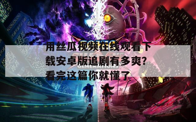 用絲瓜視頻在線觀看下載安卓版追劇有多爽？看完這篇你就懂了