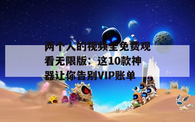 兩個(gè)人的視頻全免費(fèi)觀看無(wú)限版：這10款神器讓你告別VIP賬單